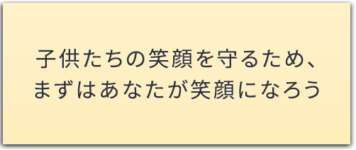 子供たちの笑顔を守るため、まずはあなたが笑顔になろう